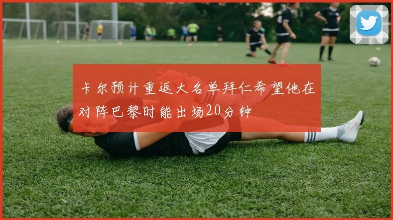卡尔预计重返大名单拜仁希望他在对阵巴黎时能出场20分钟
