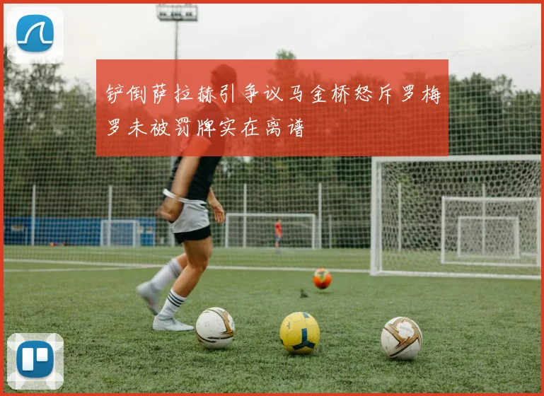 铲倒萨拉赫引争议马金桥怒斥罗梅罗未被罚牌实在离谱