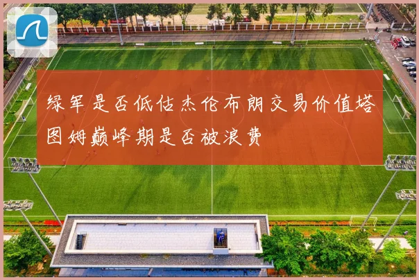 绿军是否低估杰伦布朗交易价值塔图姆巅峰期是否被浪费