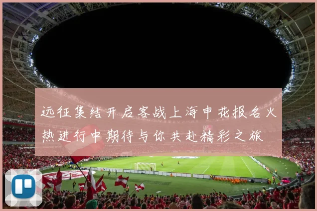 远征集结开启客战上海申花报名火热进行中期待与你共赴精彩之旅