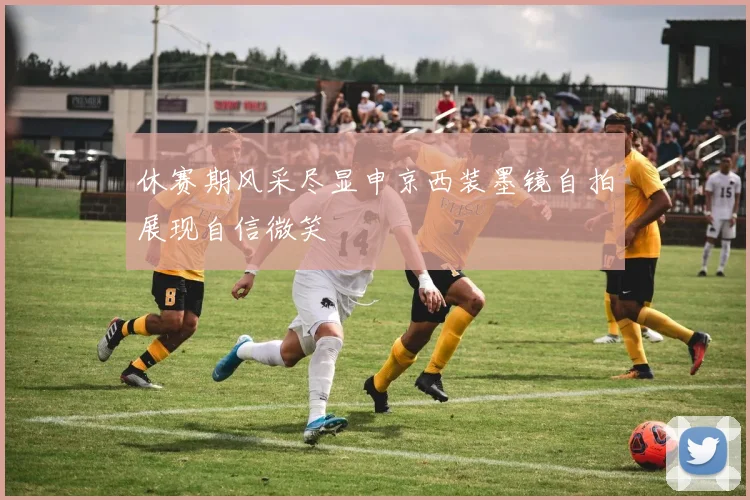 休赛期风采尽显申京西装墨镜自拍展现自信微笑