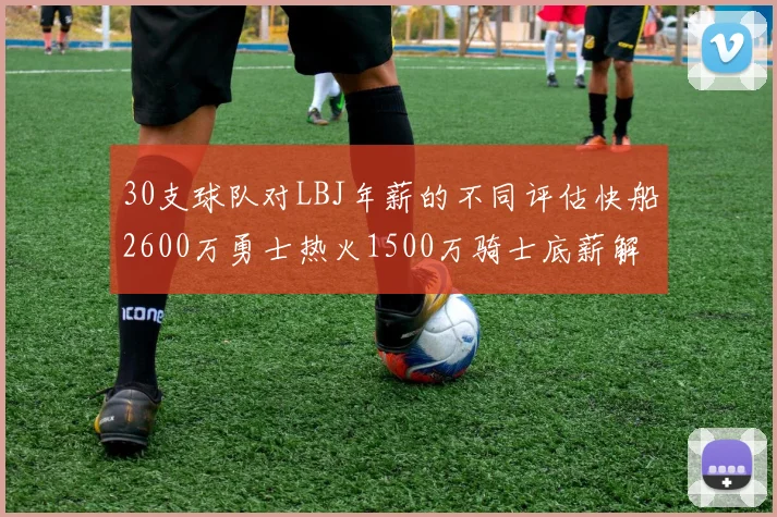 30支球队对LBJ年薪的不同评估快船2600万勇士热火1500万骑士底薪解析