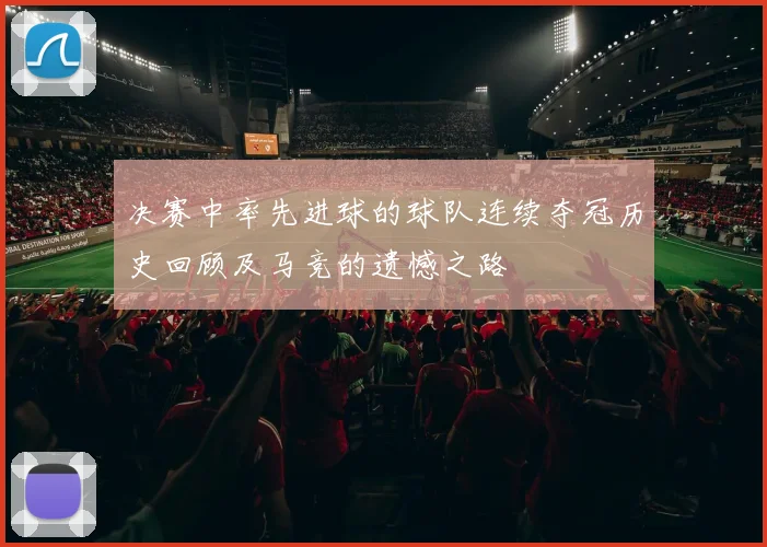 决赛中率先进球的球队连续夺冠历史回顾及马竞的遗憾之路