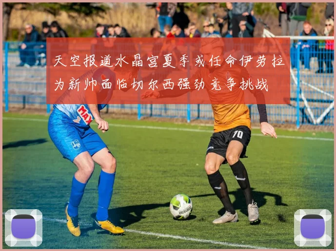 天空报道水晶宫夏季或任命伊劳拉为新帅面临切尔西强劲竞争挑战
