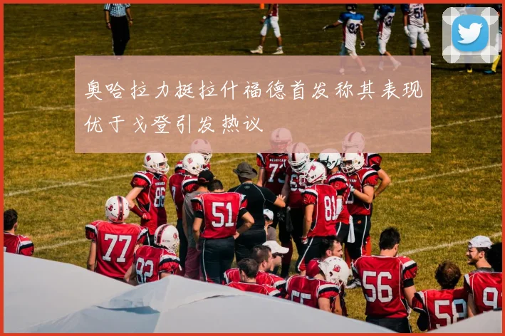 奥哈拉力挺拉什福德首发称其表现优于戈登引发热议