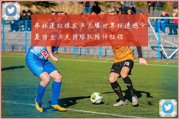 弗林蓬社媒发声无缘世界杯遗憾今夏将全力支持球队陪伴征程