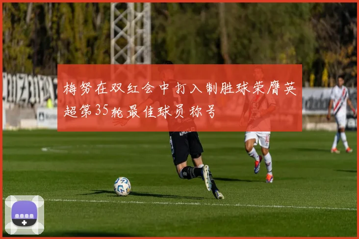 梅努在双红会中打入制胜球荣膺英超第35轮最佳球员称号