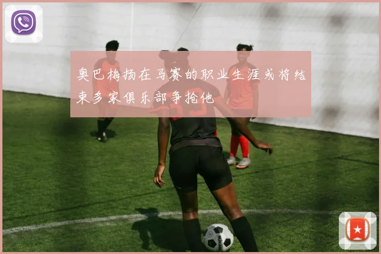 奥巴梅扬在马赛的职业生涯或将结束多家俱乐部争抢他