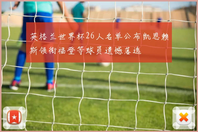 英格兰世界杯26人名单公布凯恩赖斯领衔福登等球员遗憾落选