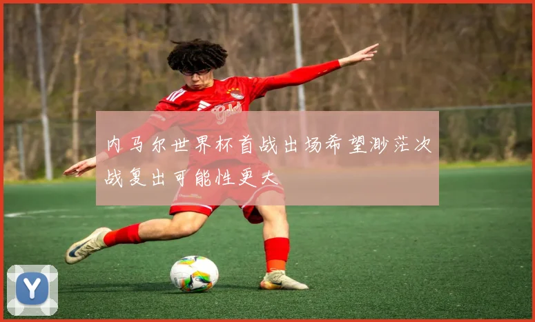 内马尔世界杯首战出场希望渺茫次战复出可能性更大