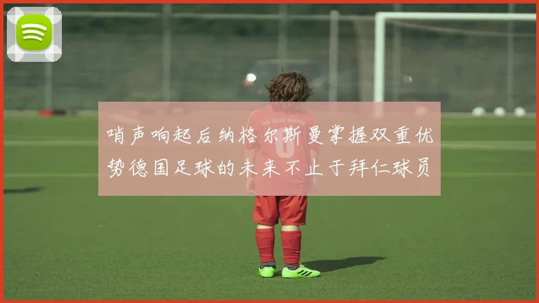 哨声响起后纳格尔斯曼掌握双重优势德国足球的未来不止于拜仁球员
