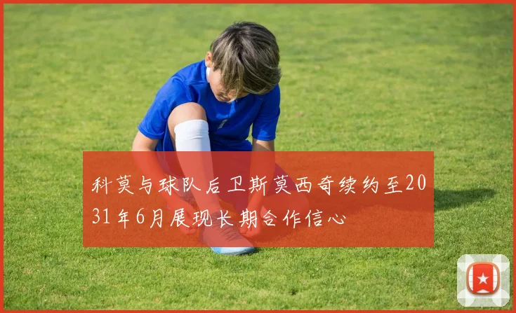 科莫与球队后卫斯莫西奇续约至2031年6月展现长期合作信心