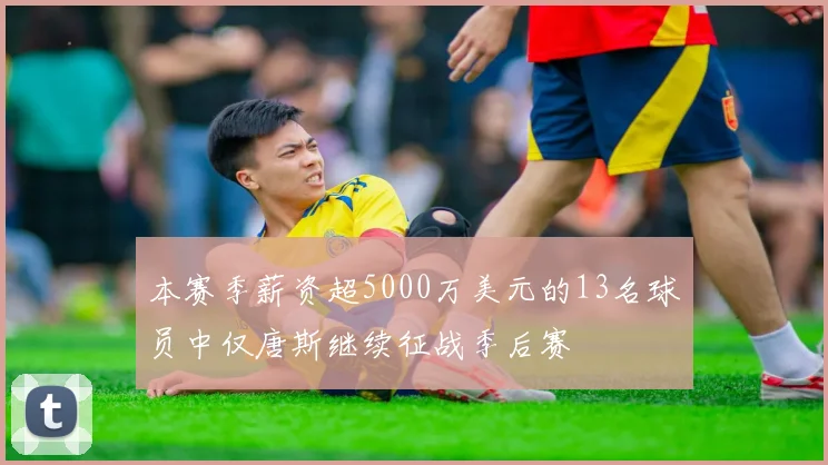 本赛季薪资超5000万美元的13名球员中仅唐斯继续征战季后赛